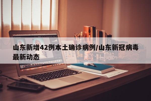 山东新增42例本土确诊病例/山东新冠病毒最新动态
