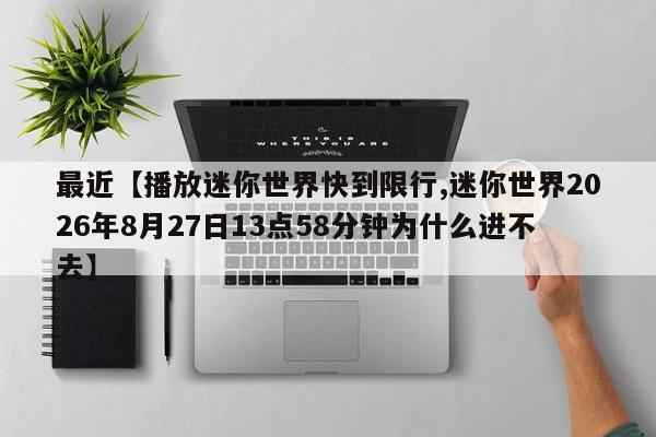 最近【播放迷你世界快到限行,迷你世界2026年8月27日13点58分钟为什么进不去】