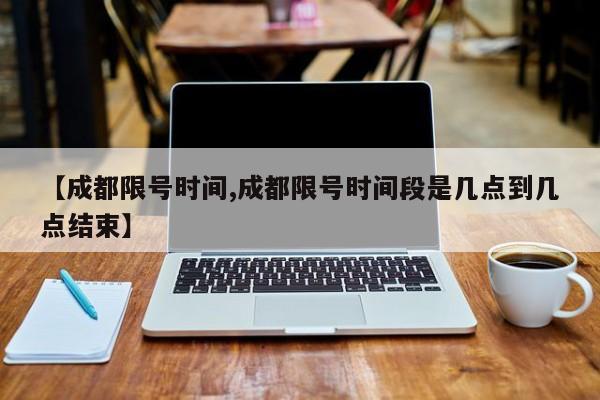 【成都限号时间,成都限号时间段是几点到几点结束】