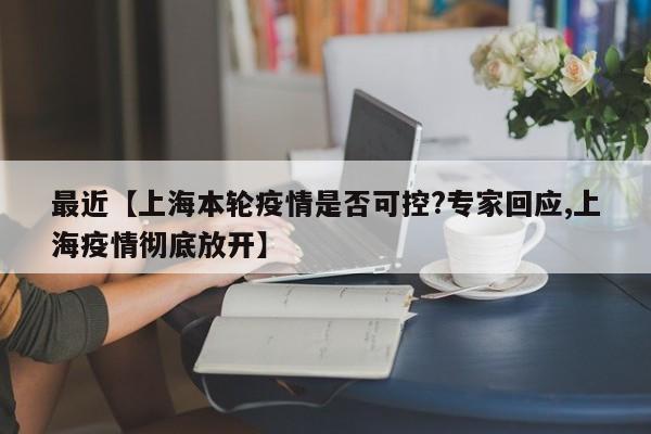 最近【上海本轮疫情是否可控?专家回应,上海疫情彻底放开】