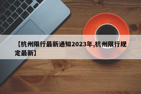 【杭州限行最新通知2023年,杭州限行规定最新】
