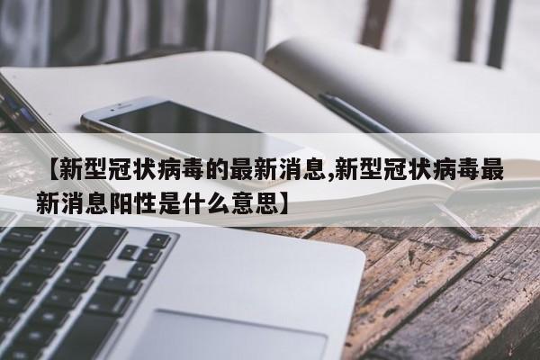 【新型冠状病毒的最新消息,新型冠状病毒最新消息阳性是什么意思】