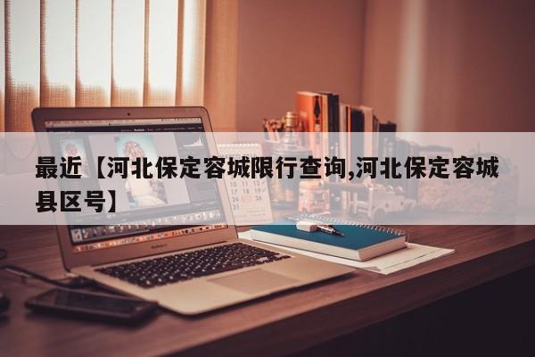 最近【河北保定容城限行查询,河北保定容城县区号】