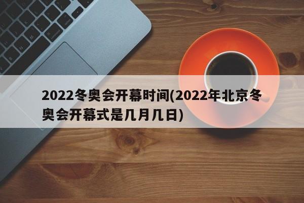 2022冬奥会开幕时间(2022年北京冬奥会开幕式是几月几日)