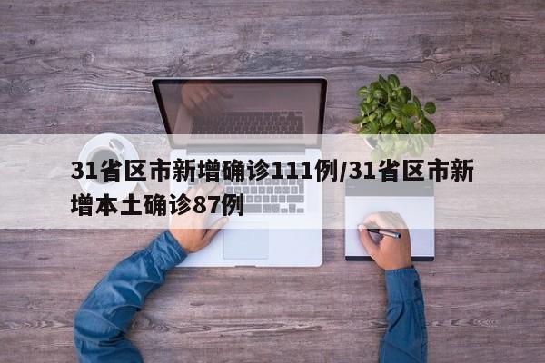 31省区市新增确诊111例/31省区市新增本土确诊87例
