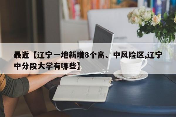 最近【辽宁一地新增8个高、中风险区,辽宁中分段大学有哪些】