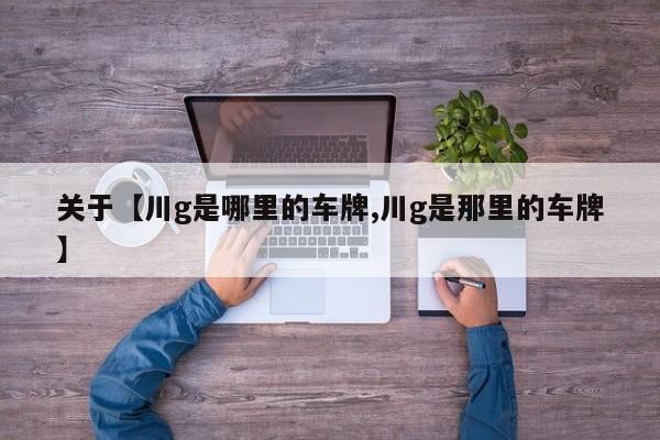 关于【川g是哪里的车牌,川g是那里的车牌】
