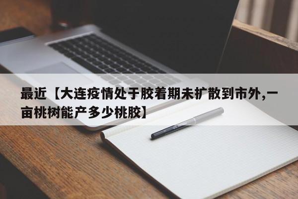 最近【大连疫情处于胶着期未扩散到市外,一亩桃树能产多少桃胶】