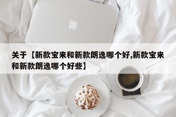 关于【新款宝来和新款朗逸哪个好,新款宝来和新款朗逸哪个好些】