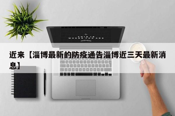 近来【淄博最新的防疫通告淄博近三天最新消息】