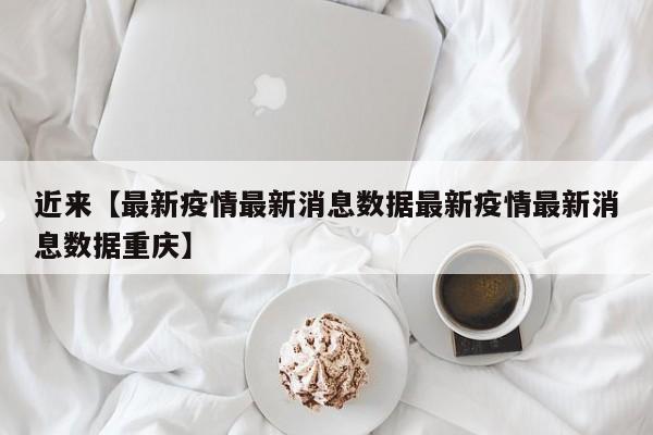 近来【最新疫情最新消息数据最新疫情最新消息数据重庆】