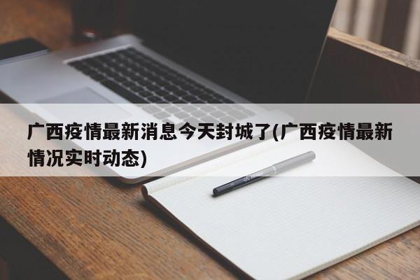 广西疫情最新消息今天封城了(广西疫情最新情况实时动态)