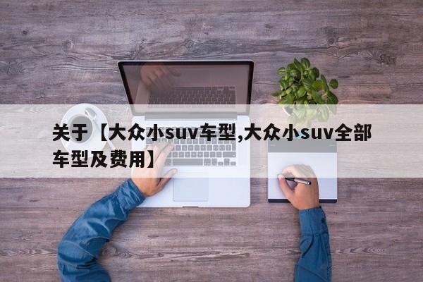 关于【大众小suv车型,大众小suv全部车型及费用】