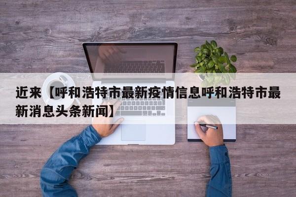 近来【呼和浩特市最新疫情信息呼和浩特市最新消息头条新闻】