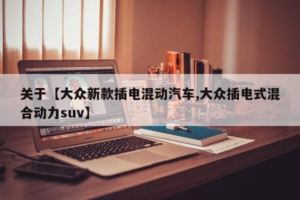 关于【大众新款插电混动汽车,大众插电式混合动力suv】