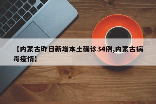 【内蒙古昨日新增本土确诊34例,内蒙古病毒疫情】