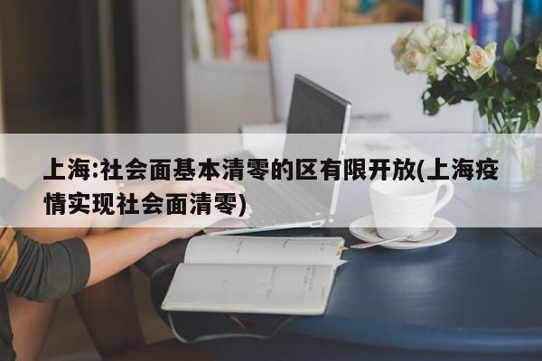 上海:社会面基本清零的区有限开放(上海疫情实现社会面清零)