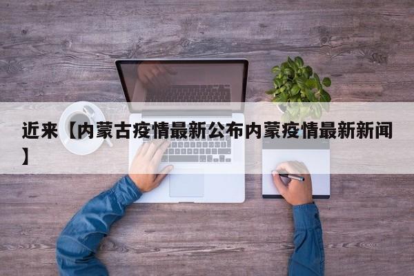 近来【内蒙古疫情最新公布内蒙疫情最新新闻】