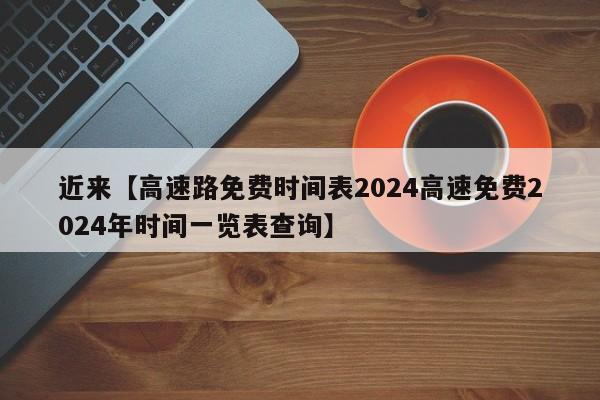 近来【高速路免费时间表2024高速免费2024年时间一览表查询】