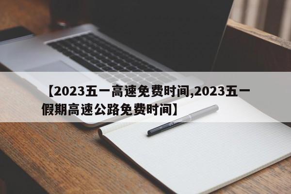【2023五一高速免费时间,2023五一假期高速公路免费时间】