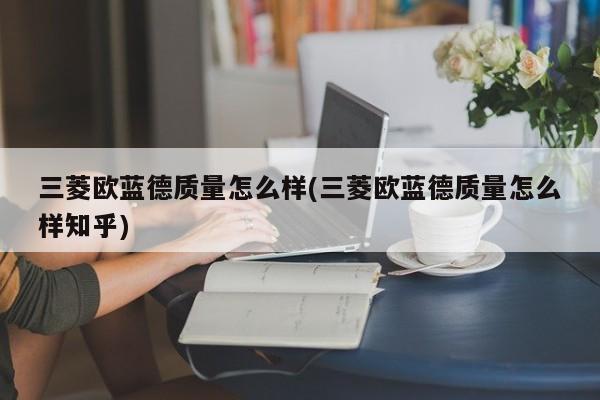 三菱欧蓝德质量怎么样(三菱欧蓝德质量怎么样知乎)