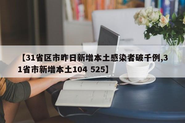 【31省区市昨日新增本土感染者破千例,31省市新增本土104 525】