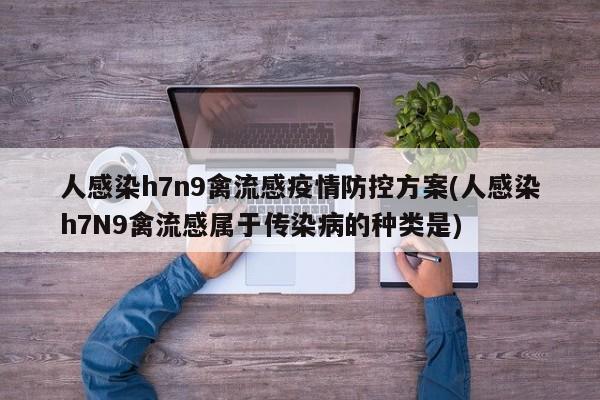 人感染h7n9禽流感疫情防控方案(人感染h7N9禽流感属于传染病的种类是)