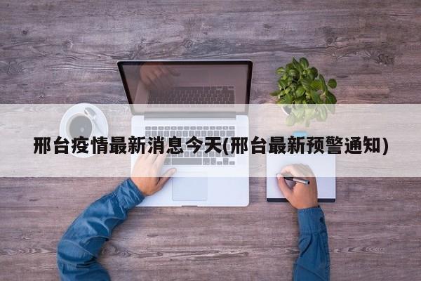 邢台疫情最新消息今天(邢台最新预警通知)