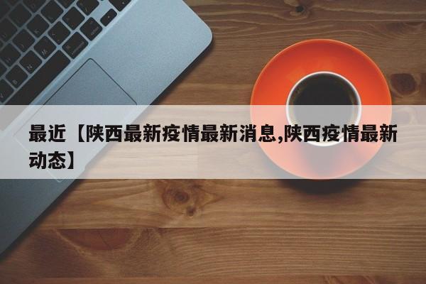 最近【陕西最新疫情最新消息,陕西疫情最新动态】