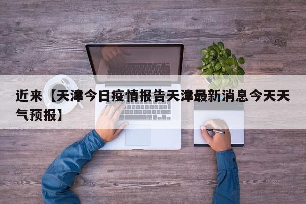 近来【天津今日疫情报告天津最新消息今天天气预报】