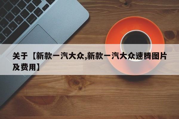 关于【新款一汽大众,新款一汽大众速腾图片及费用】