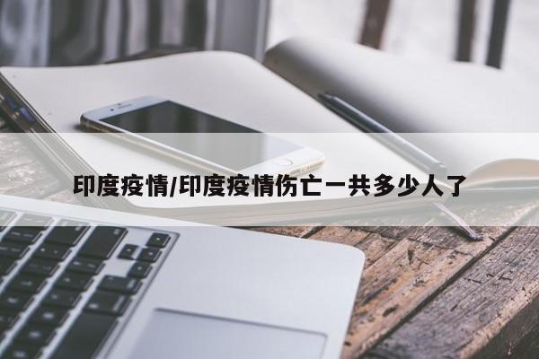 印度疫情/印度疫情伤亡一共多少人了