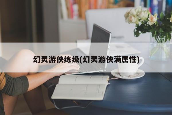 幻灵游侠练级(幻灵游侠满属性)