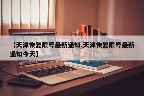 【天津恢复限号最新通知,天津恢复限号最新通知今天】