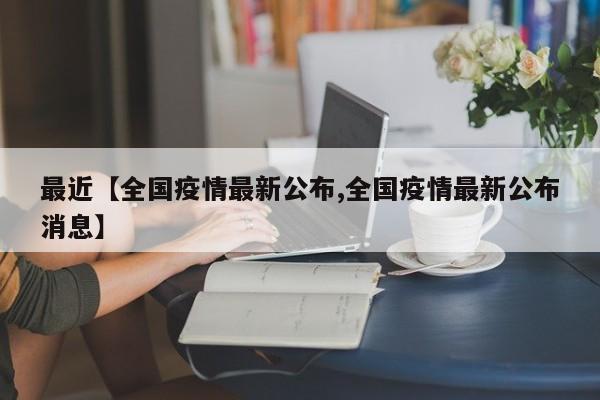 最近【全国疫情最新公布,全国疫情最新公布消息】