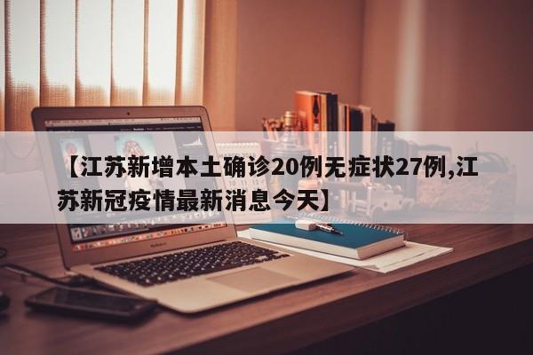 【江苏新增本土确诊20例无症状27例,江苏新冠疫情最新消息今天】