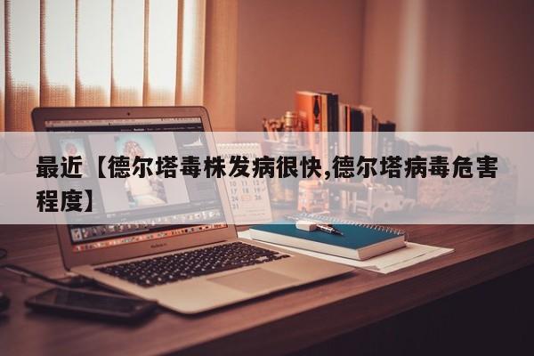 最近【德尔塔毒株发病很快,德尔塔病毒危害程度】