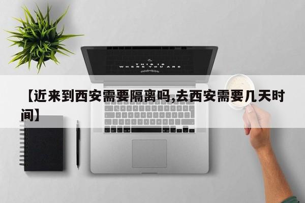 【近来到西安需要隔离吗,去西安需要几天时间】