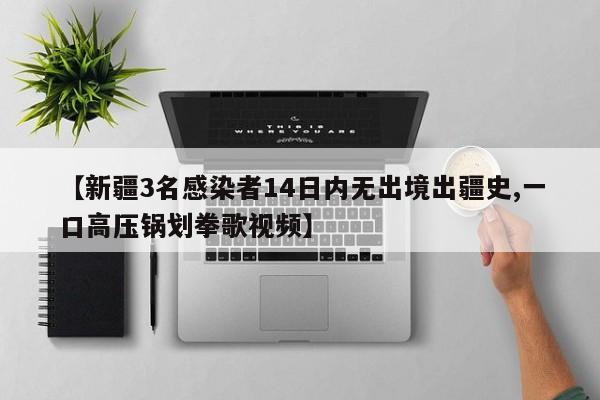 【新疆3名感染者14日内无出境出疆史,一口高压锅划拳歌视频】