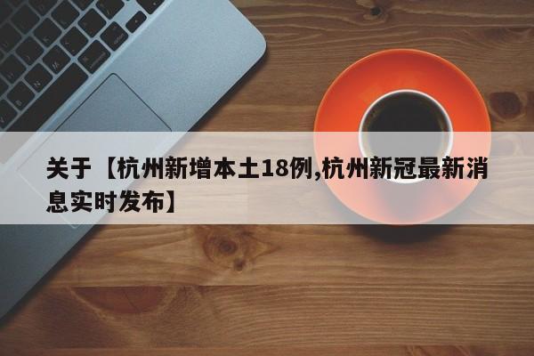 关于【杭州新增本土18例,杭州新冠最新消息实时发布】