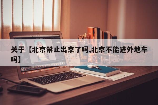 关于【北京禁止出京了吗,北京不能进外地车吗】