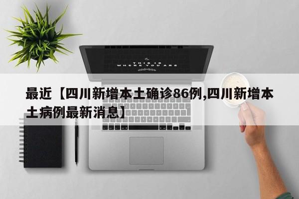 最近【四川新增本土确诊86例,四川新增本土病例最新消息】