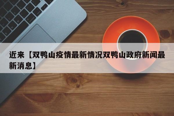 近来【双鸭山疫情最新情况双鸭山政府新闻最新消息】