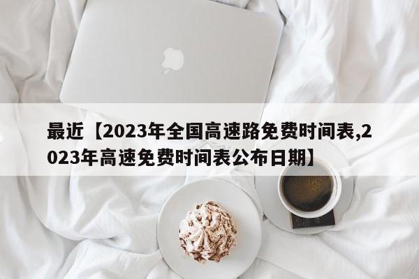最近【2023年全国高速路免费时间表,2023年高速免费时间表公布日期】