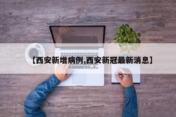 【西安新增病例,西安新冠最新消息】