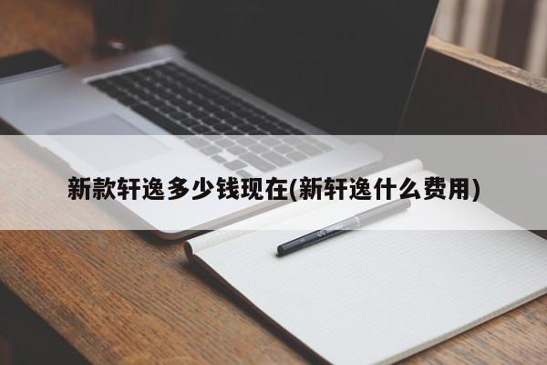 新款轩逸多少钱现在(新轩逸什么费用)