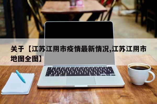 关于【江苏江阴市疫情最新情况,江苏江阴市地图全图】