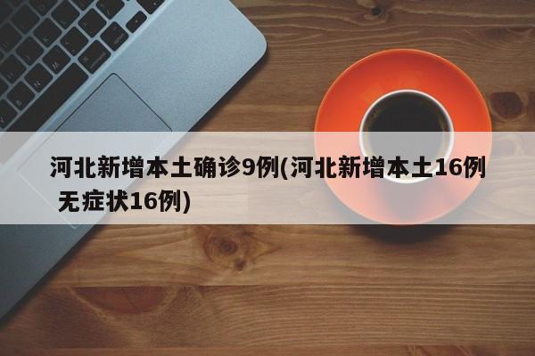 河北新增本土确诊9例(河北新增本土16例 无症状16例)
