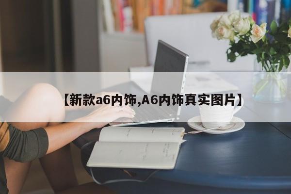 【新款a6内饰,A6内饰真实图片】