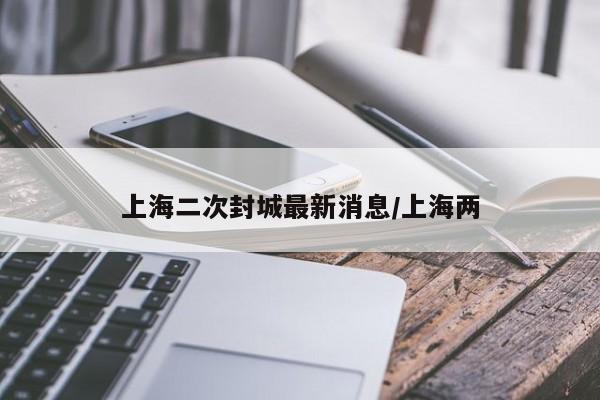 上海二次封城最新消息/上海两